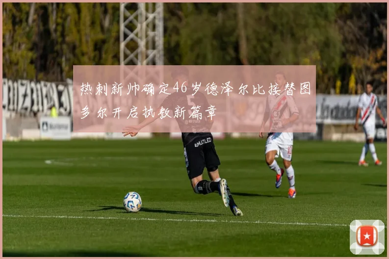 热刺新帅确定46岁德泽尔比接替图多尔开启执教新篇章