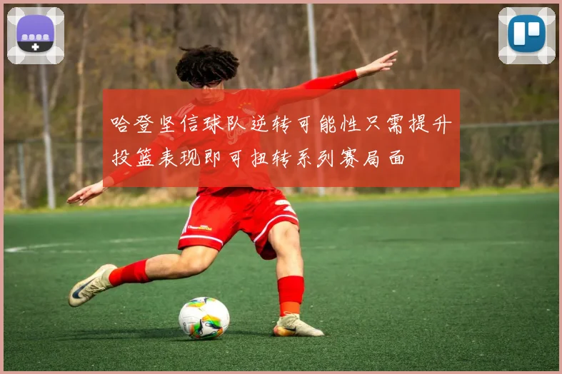 哈登坚信球队逆转可能性只需提升投篮表现即可扭转系列赛局面