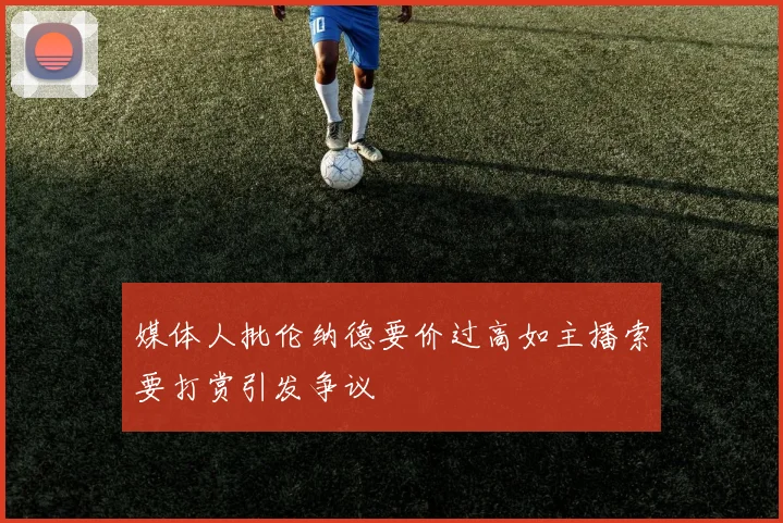 媒体人批伦纳德要价过高如主播索要打赏引发争议