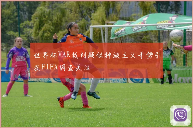 世界杯VAR裁判疑似种族主义手势引发FIFA调查关注