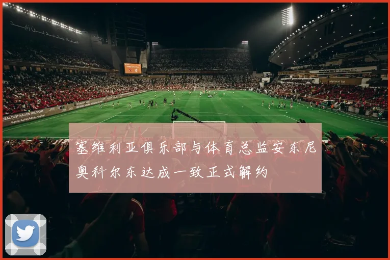 塞维利亚俱乐部与体育总监安东尼奥科尔东达成一致正式解约