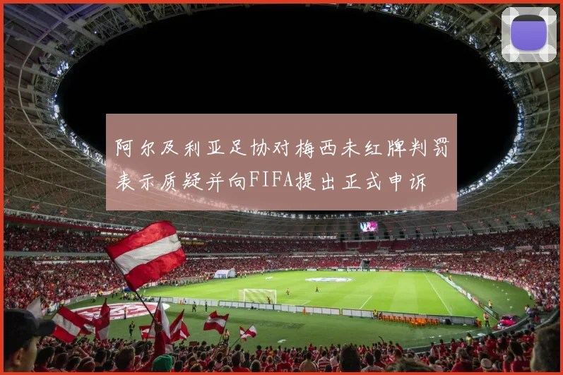 阿尔及利亚足协对梅西未红牌判罚表示质疑并向FIFA提出正式申诉