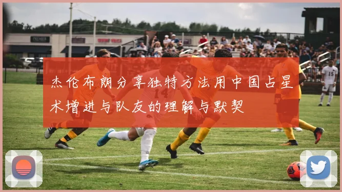 杰伦布朗分享独特方法用中国占星术增进与队友的理解与默契