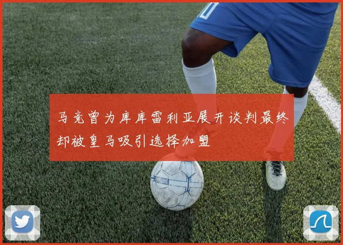 马竞曾为库库雷利亚展开谈判最终却被皇马吸引选择加盟