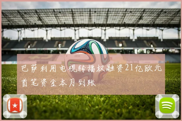 巴萨利用电视转播权融资21亿欧元首笔资金本月到账