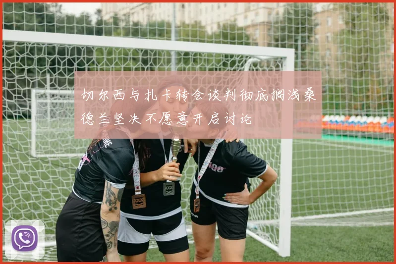 切尔西与扎卡转会谈判彻底搁浅桑德兰坚决不愿意开启讨论