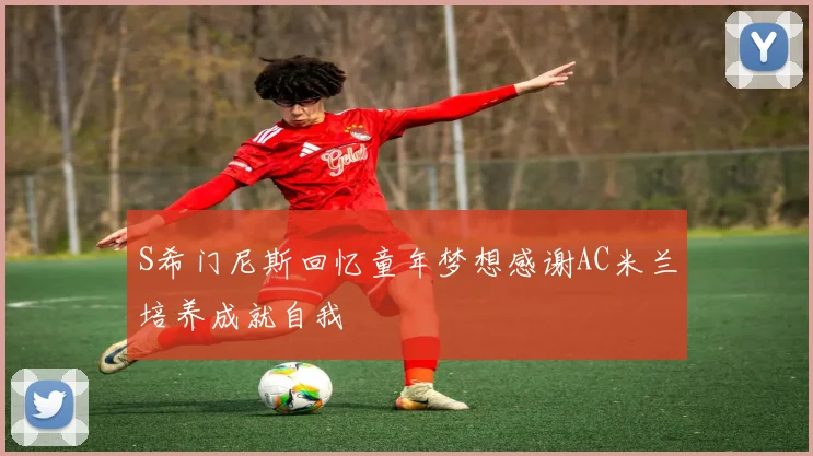 S希门尼斯回忆童年梦想感谢AC米兰培养成就自我