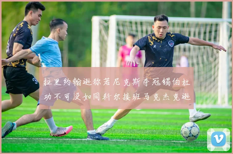拉里约翰逊称若尼克斯夺冠锡伯杜功不可没如同科尔接班马克杰克逊