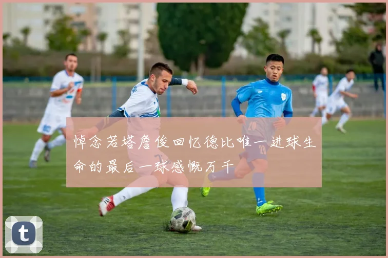 悼念若塔詹俊回忆德比唯一进球生命的最后一球感慨万千