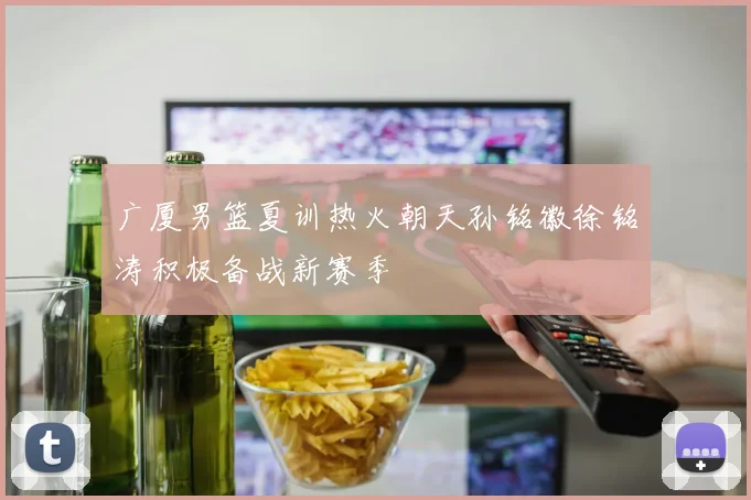 广厦男篮夏训热火朝天孙铭徽徐铭涛积极备战新赛季