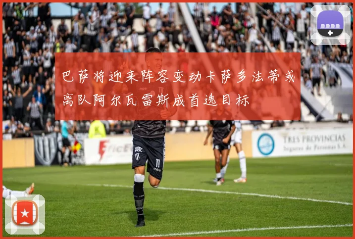 巴萨将迎来阵容变动卡萨多法蒂或离队阿尔瓦雷斯成首选目标