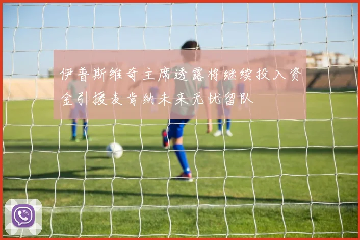 伊普斯维奇主席透露将继续投入资金引援麦肯纳未来无忧留队