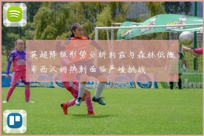 英超降级形势分析利兹与森林低概率西汉姆热刺面临严峻挑战