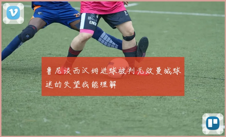 鲁尼谈西汉姆进球被判无效曼城球迷的失望我能理解