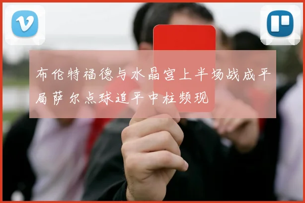 布伦特福德与水晶宫上半场战成平局萨尔点球追平中柱频现