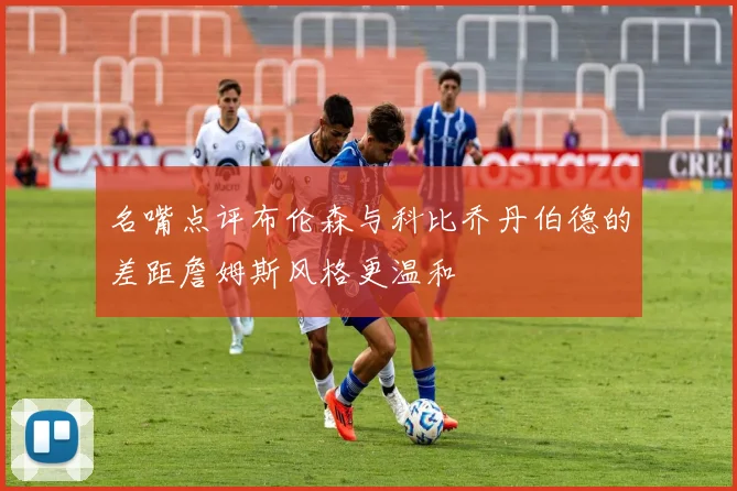 名嘴点评布伦森与科比乔丹伯德的差距詹姆斯风格更温和