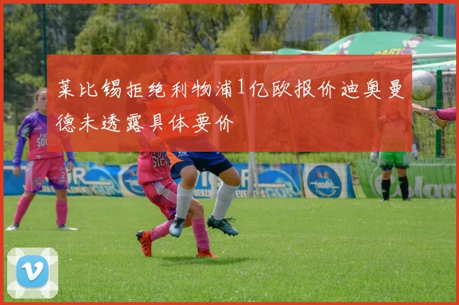 莱比锡拒绝利物浦1亿欧报价迪奥曼德未透露具体要价