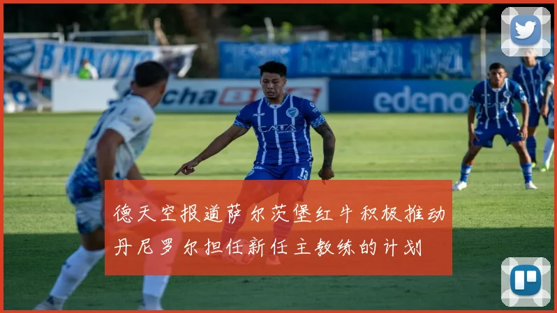 德天空报道萨尔茨堡红牛积极推动丹尼罗尔担任新任主教练的计划