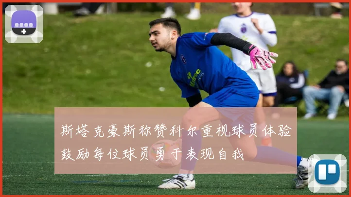 斯塔克豪斯称赞科尔重视球员体验鼓励每位球员勇于表现自我