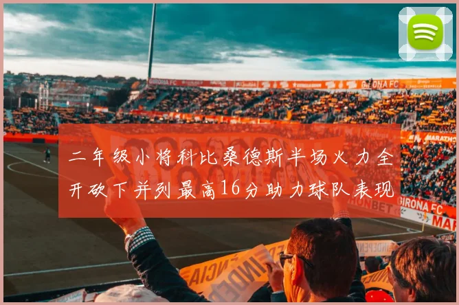 二年级小将科比桑德斯半场火力全开砍下并列最高16分助力球队表现出色