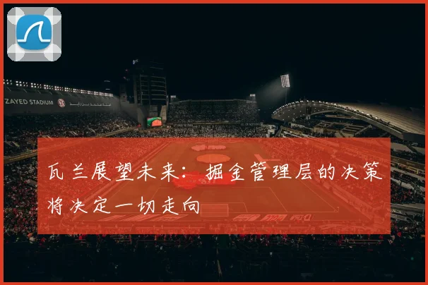瓦兰展望未来：掘金管理层的决策将决定一切走向