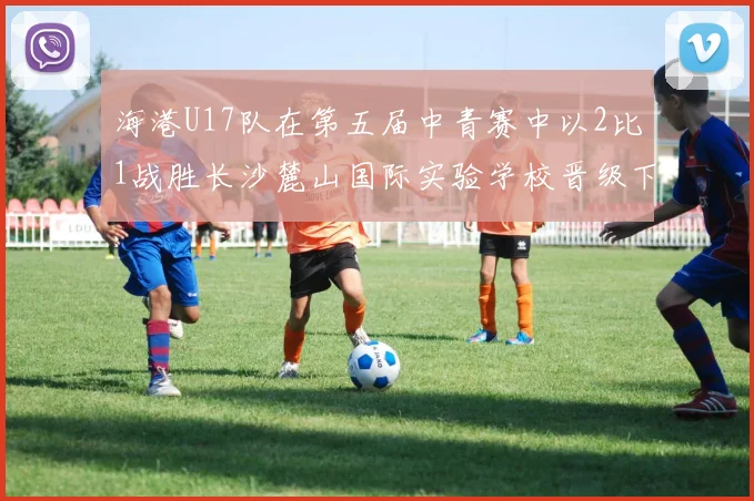 海港U17队在第五届中青赛中以2比1战胜长沙麓山国际实验学校晋级下一轮