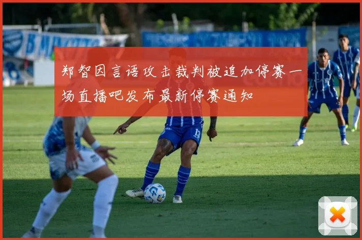 郑智因言语攻击裁判被追加停赛一场直播吧发布最新停赛通知