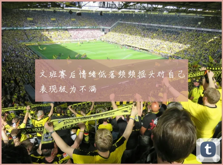 文班赛后情绪低落频频摇头对自己表现极为不满