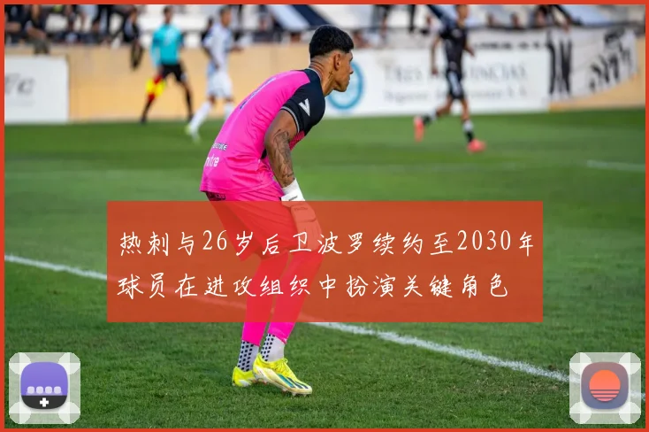 热刺与26岁后卫波罗续约至2030年球员在进攻组织中扮演关键角色